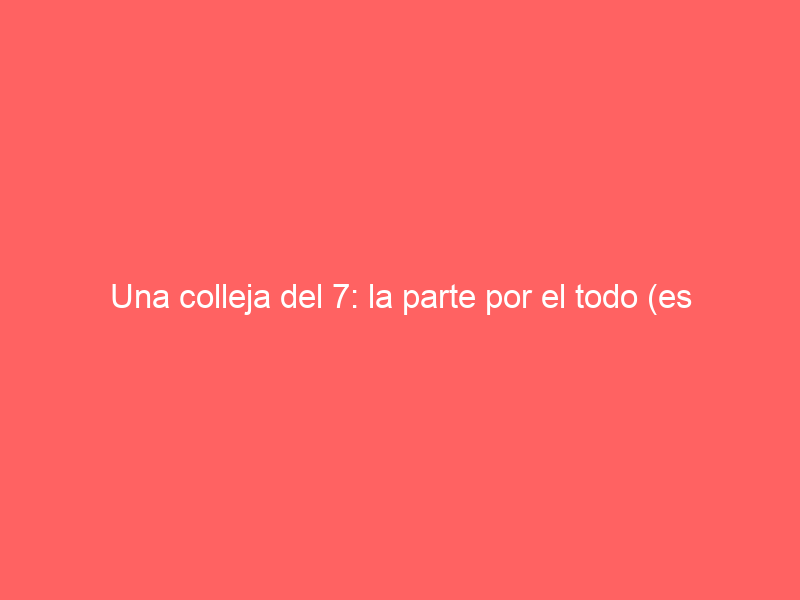 Una colleja del 7: la parte por el todo (es verdad) es del todo injusta