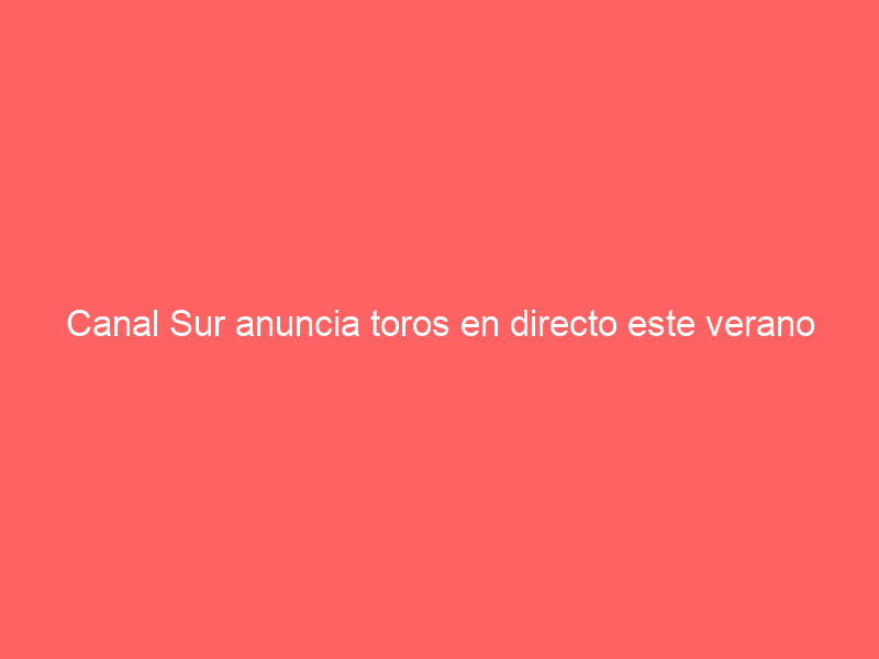 Canal Sur anuncia toros en directo este verano desde 12 cosos históricos de Andalucía