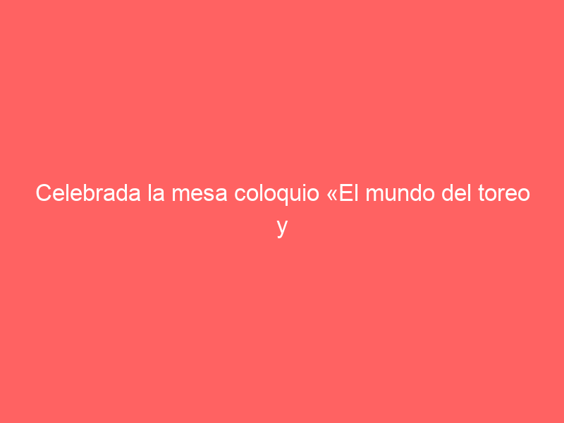 Celebrada la mesa coloquio «El mundo del toreo y el Baratillo: una tradición centenaria»
