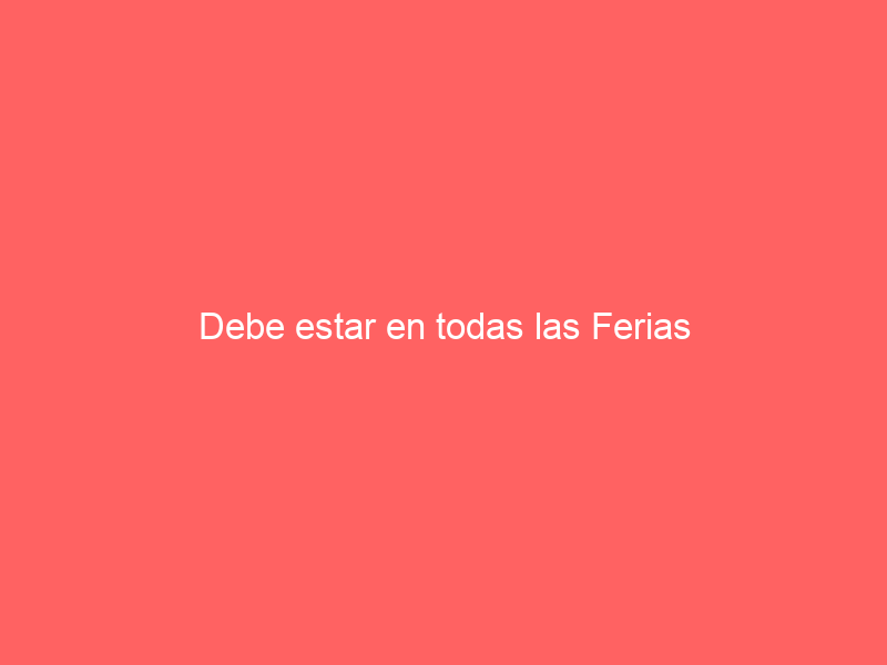 Debe estar en todas las Ferias