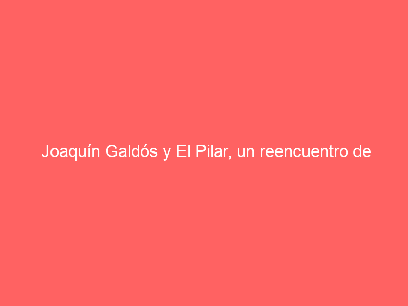Joaquín Galdós y El Pilar, un reencuentro de bravura