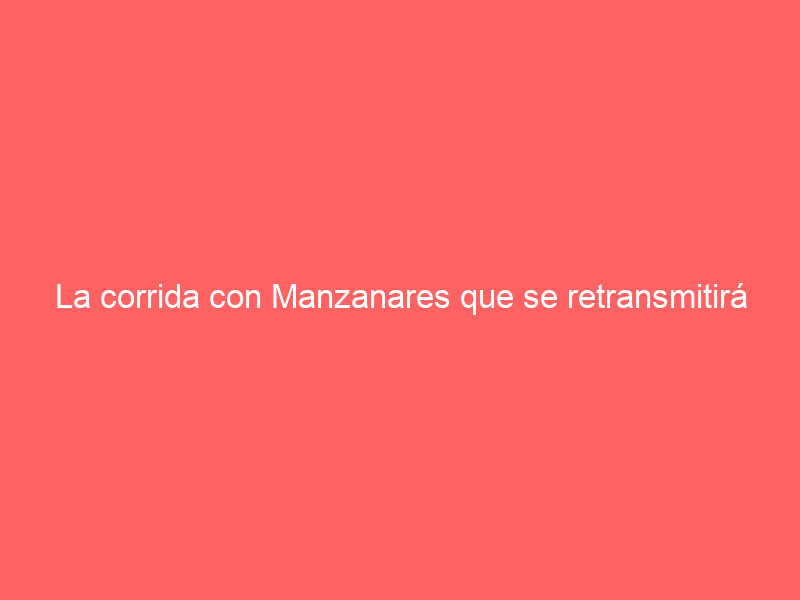 La corrida con Manzanares que se retransmitirá en abierto el próximo fin de semana: así podrás ver el cartel