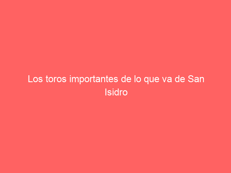 Los toros importantes de lo que va de San Isidro