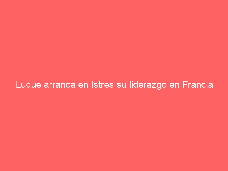 Luque arranca en Istres su liderazgo en Francia