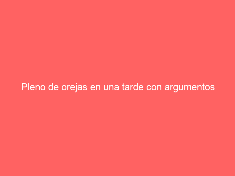 Pleno de orejas en una tarde con argumentos