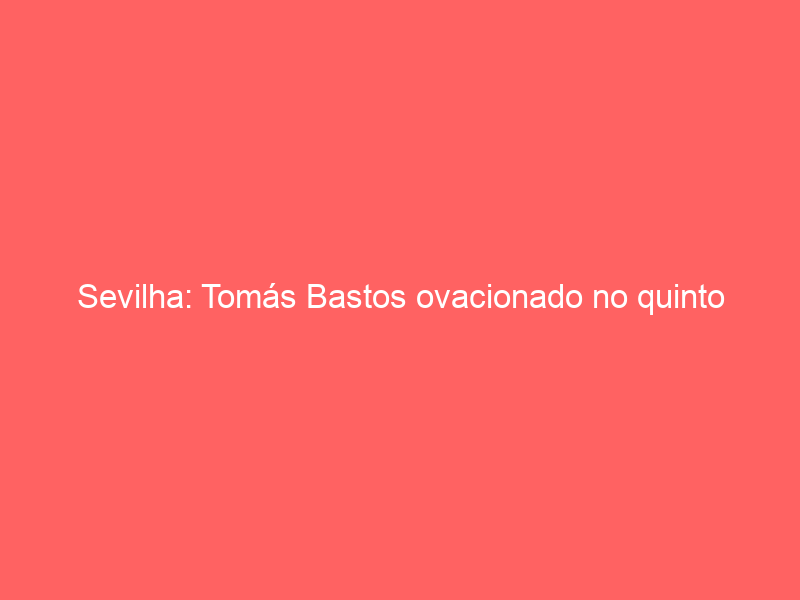 Sevilha: Tomás Bastos ovacionado no quinto