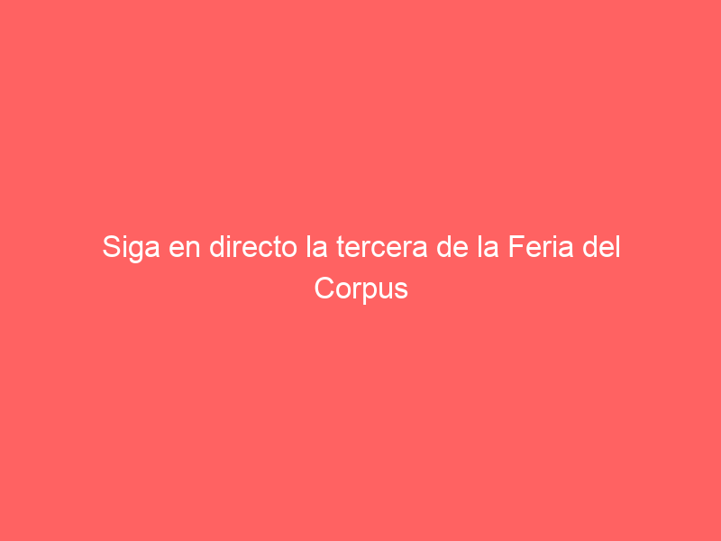Siga en directo la tercera de la Feria del Corpus