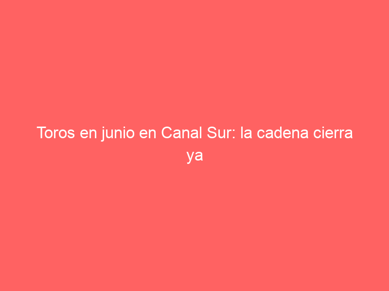 Toros en junio en Canal Sur: la cadena cierra ya tres festejos en directo para este mes