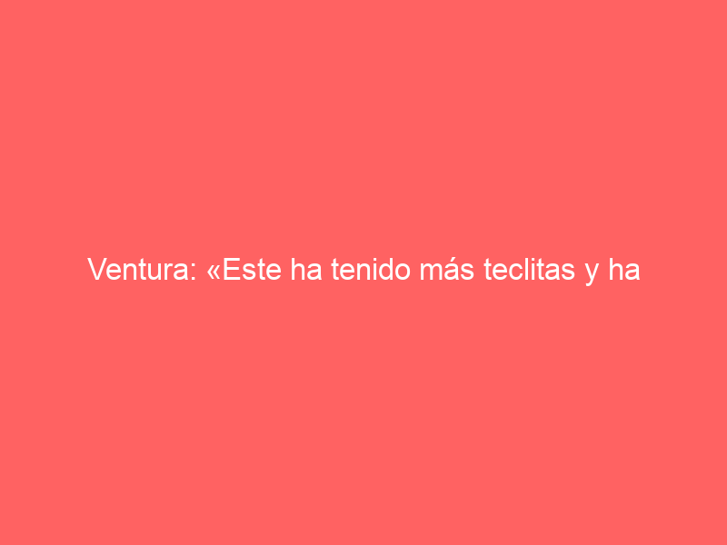 Ventura: «Este ha tenido más teclitas y ha habido que remangarse un poco más»