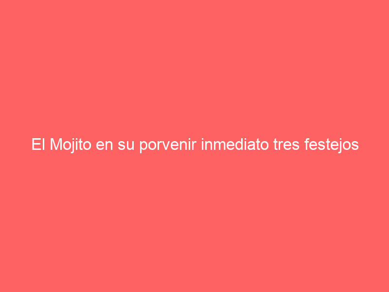 El Mojito en su porvenir inmediato tres festejos le aguardan