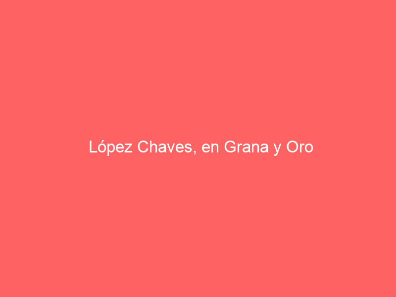 López Chaves, en Grana y Oro