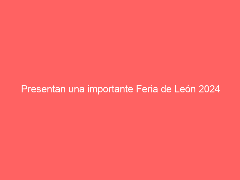 Presentan una importante Feria de León 2024