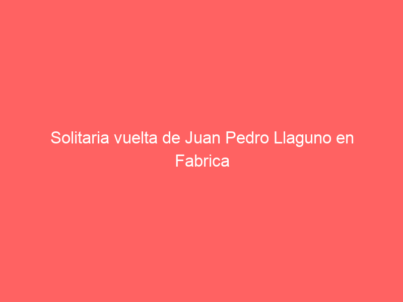 Solitaria vuelta de Juan Pedro Llaguno en Fabrica María