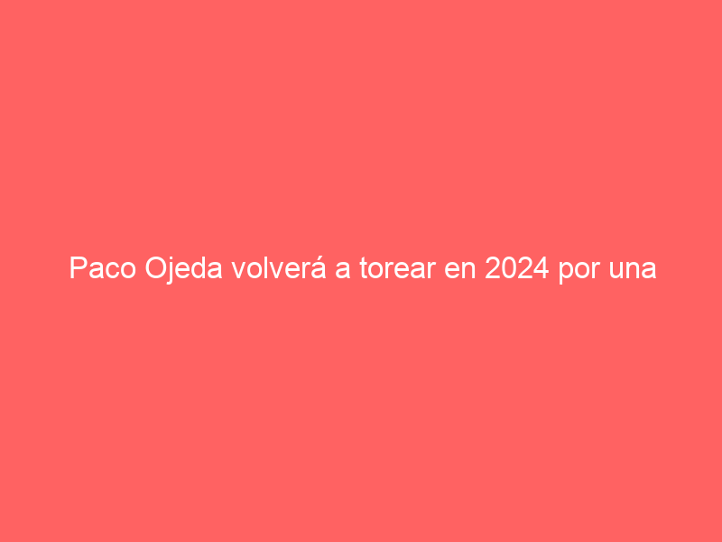 Paco Ojeda volverá a torear en 2024 por una causa especial: el empeño de Talavante por recuperar los toros en su pueblo