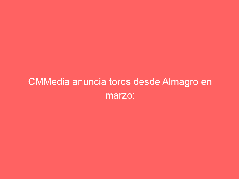 CMMedia anuncia toros desde Almagro en marzo: este cartel dará desde la ‘Maestranza’ de La Mancha