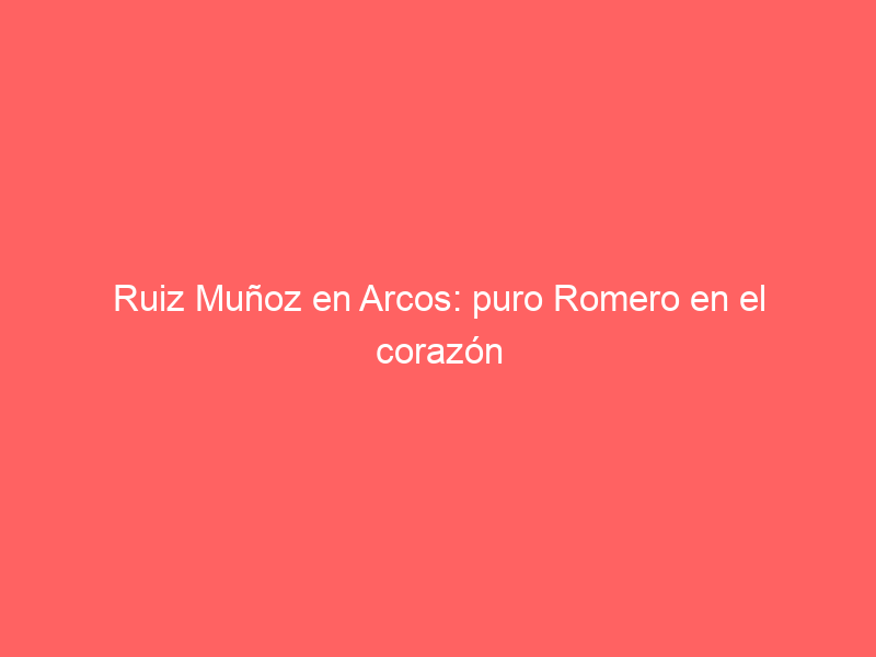 Ruiz Muñoz en Arcos: puro Romero en el corazón de Cádiz