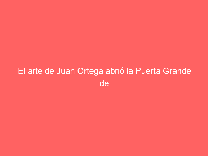 El arte de Juan Ortega abrió la Puerta Grande de “San Marcos” en Aguascalientes