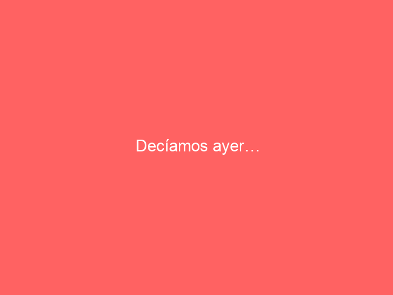 Decíamos ayer…