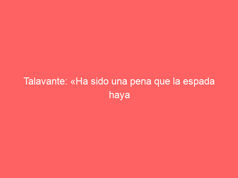 Talavante: «Ha sido una pena que la espada haya caído baja, porque le hubiera cortado las dos»
