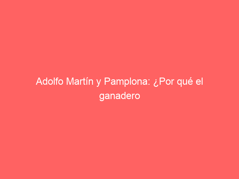 Adolfo Martín y Pamplona: ¿Por qué el ganadero no lidia en la Feria del Toro?