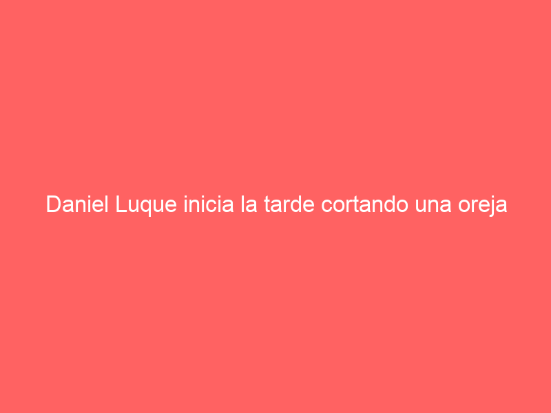 Daniel Luque inicia la tarde cortando una oreja de temple y de mucho peso