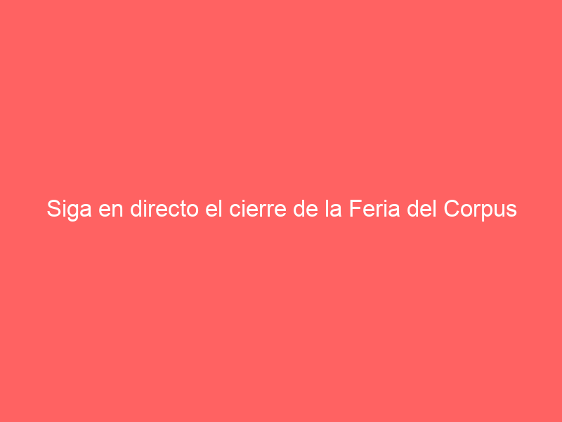 Siga en directo el cierre de la Feria del Corpus